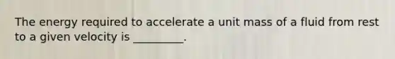 The energy required to accelerate a unit mass of a fluid from rest to a given velocity is _________.