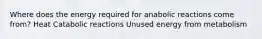Where does the energy required for anabolic reactions come from? Heat Catabolic reactions Unused energy from metabolism