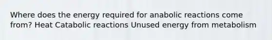 Where does the energy required for anabolic reactions come from? Heat Catabolic reactions Unused energy from metabolism