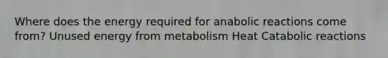 Where does the energy required for anabolic reactions come from? Unused energy from metabolism Heat Catabolic reactions