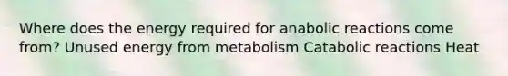 Where does the energy required for anabolic reactions come from? Unused energy from metabolism Catabolic reactions Heat