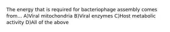 The energy that is required for bacteriophage assembly comes from... A)Viral mitochondria B)Viral enzymes C)Host metabolic activity D)All of the above