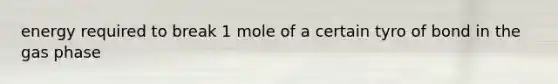 energy required to break 1 mole of a certain tyro of bond in the gas phase