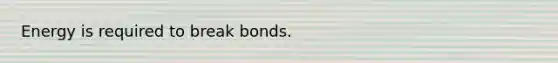 Energy is required to break bonds.