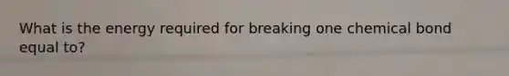 What is the energy required for breaking one chemical bond equal to?