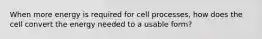 When more energy is required for cell processes, how does the cell convert the energy needed to a usable form?