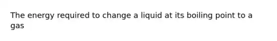 The energy required to change a liquid at its boiling point to a gas