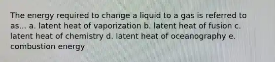 The energy required to change a liquid to a gas is referred to as... a. latent heat of vaporization​ b. latent heat of fusion c. latent heat of chemistry​​ d. latent heat of oceanography e. combustion energy