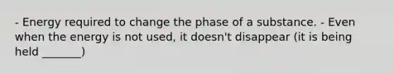 - Energy required to change the phase of a substance. - Even when the energy is not used, it doesn't disappear (it is being held _______)