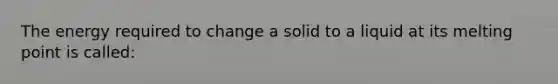 The energy required to change a solid to a liquid at its melting point is called: