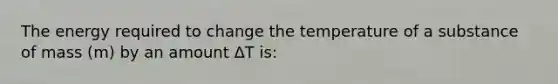 The energy required to change the temperature of a substance of mass (m) by an amount ΔT is: