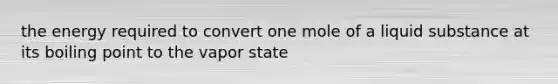 the energy required to convert one mole of a liquid substance at its boiling point to the vapor state