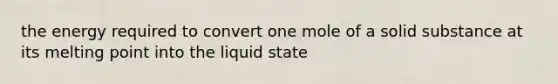 the energy required to convert one mole of a solid substance at its melting point into the liquid state