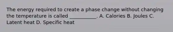 The energy required to create a phase change without changing the temperature is called ___________. A. Calories B. Joules C. Latent heat D. Specific heat