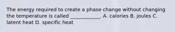 The energy required to create a phase change without changing the temperature is called ____________. A. calories B. joules C. latent heat D. specific heat