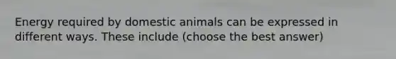 Energy required by domestic animals can be expressed in different ways. These include (choose the best answer)