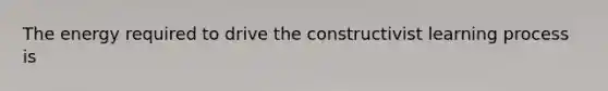 The energy required to drive the constructivist learning process is