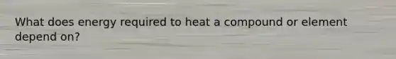 What does energy required to heat a compound or element depend on?