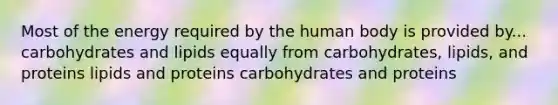 Most of the energy required by the human body is provided by... carbohydrates and lipids equally from carbohydrates, lipids, and proteins lipids and proteins carbohydrates and proteins