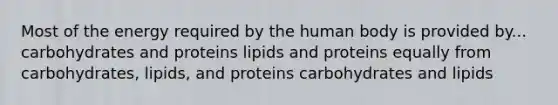 Most of the energy required by the human body is provided by... carbohydrates and proteins lipids and proteins equally from carbohydrates, lipids, and proteins carbohydrates and lipids