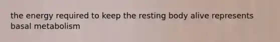 the energy required to keep the resting body alive represents basal metabolism