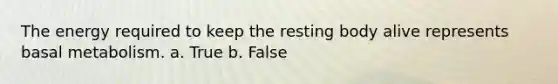 The energy required to keep the resting body alive represents basal metabolism. a. True b. False