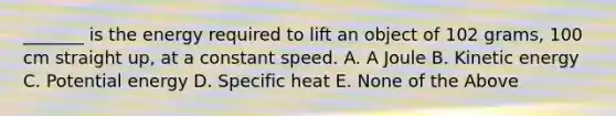 _______ is the energy required to lift an object of 102 grams, 100 cm straight up, at a constant speed. A. A Joule B. Kinetic energy C. Potential energy D. Specific heat E. None of the Above