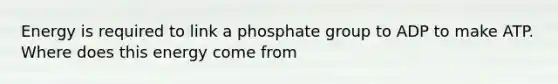 Energy is required to link a phosphate group to ADP to make ATP. Where does this energy come from