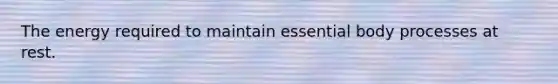 The energy required to maintain essential body processes at rest.