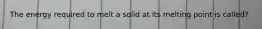 The energy required to melt a solid at its melting point is called?
