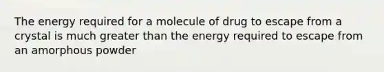 The energy required for a molecule of drug to escape from a crystal is much greater than the energy required to escape from an amorphous powder