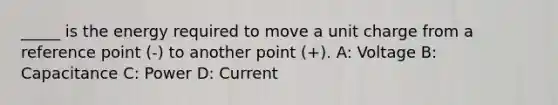 _____ is the energy required to move a unit charge from a reference point (-) to another point (+). A: Voltage B: Capacitance C: Power D: Current