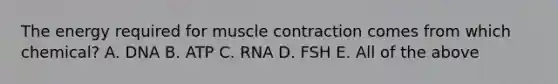 The energy required for muscle contraction comes from which chemical? A. DNA B. ATP C. RNA D. FSH E. All of the above