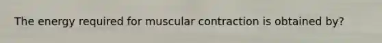 The energy required for muscular contraction is obtained by?