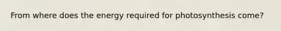 From where does the energy required for photosynthesis come?