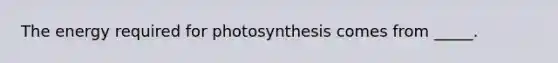 The energy required for photosynthesis comes from _____.