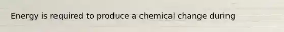 Energy is required to produce a chemical change during