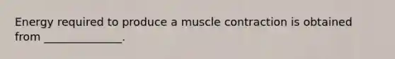 Energy required to produce a <a href='https://www.questionai.com/knowledge/k0LBwLeEer-muscle-contraction' class='anchor-knowledge'>muscle contraction</a> is obtained from ______________.