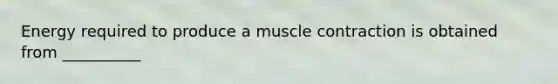 Energy required to produce a muscle contraction is obtained from __________