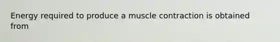 Energy required to produce a muscle contraction is obtained from