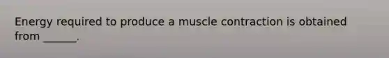 Energy required to produce a muscle contraction is obtained from ______.