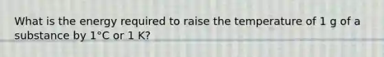 What is the energy required to raise the temperature of 1 g of a substance by 1°C or 1 K?