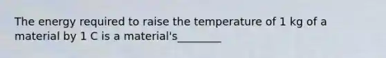 The energy required to raise the temperature of 1 kg of a material by 1 C is a material's________