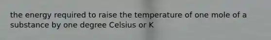 the energy required to raise the temperature of one mole of a substance by one degree Celsius or K