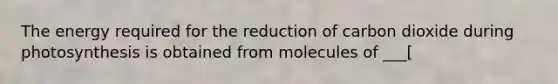 The energy required for the reduction of carbon dioxide during photosynthesis is obtained from molecules of ___[