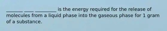 _______ ____ _________ is the energy required for the release of molecules from a liquid phase into the gaseous phase for 1 gram of a substance.