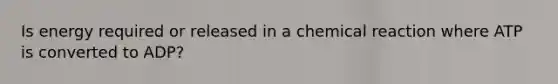 Is energy required or released in a chemical reaction where ATP is converted to ADP?