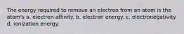 The energy required to remove an electron from an atom is the atom's a. electron affinity. b. electron energy. c. electronegativity. d. ionization energy.