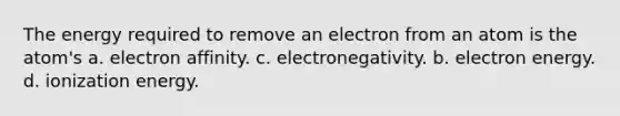 The energy required to remove an electron from an atom is the atom's a. electron affinity. c. electronegativity. b. electron energy. d. ionization energy.