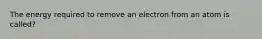 The energy required to remove an electron from an atom is called?